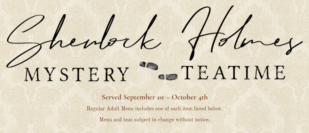 Announcement saying Sherlock Holmes Mystery Teatime, served September 1 to October 4, Regular Adult Menu includes one of each item listed below, menus and teas subject to change.
